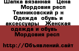 Шапка вязанная › Цена ­ 300 - Мордовия респ., Темниковский р-н Одежда, обувь и аксессуары » Женская одежда и обувь   . Мордовия респ.